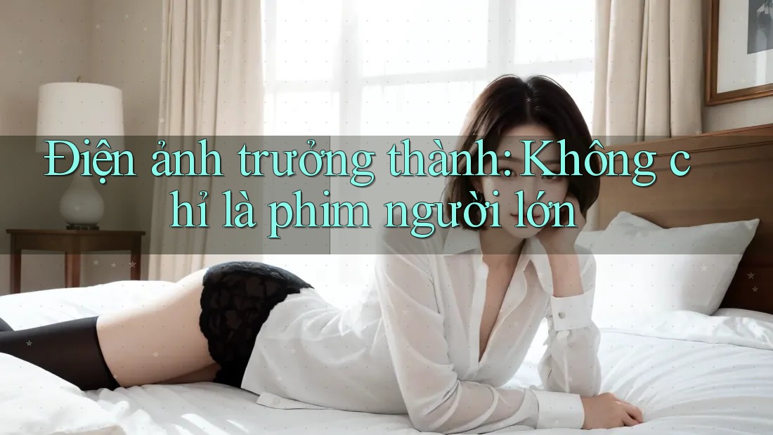 Điện ảnh trưởng thành: Không chỉ là phim người lớn