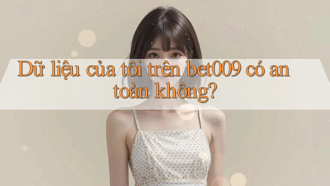 Dữ liệu của tôi trên bet009 có an toàn không?