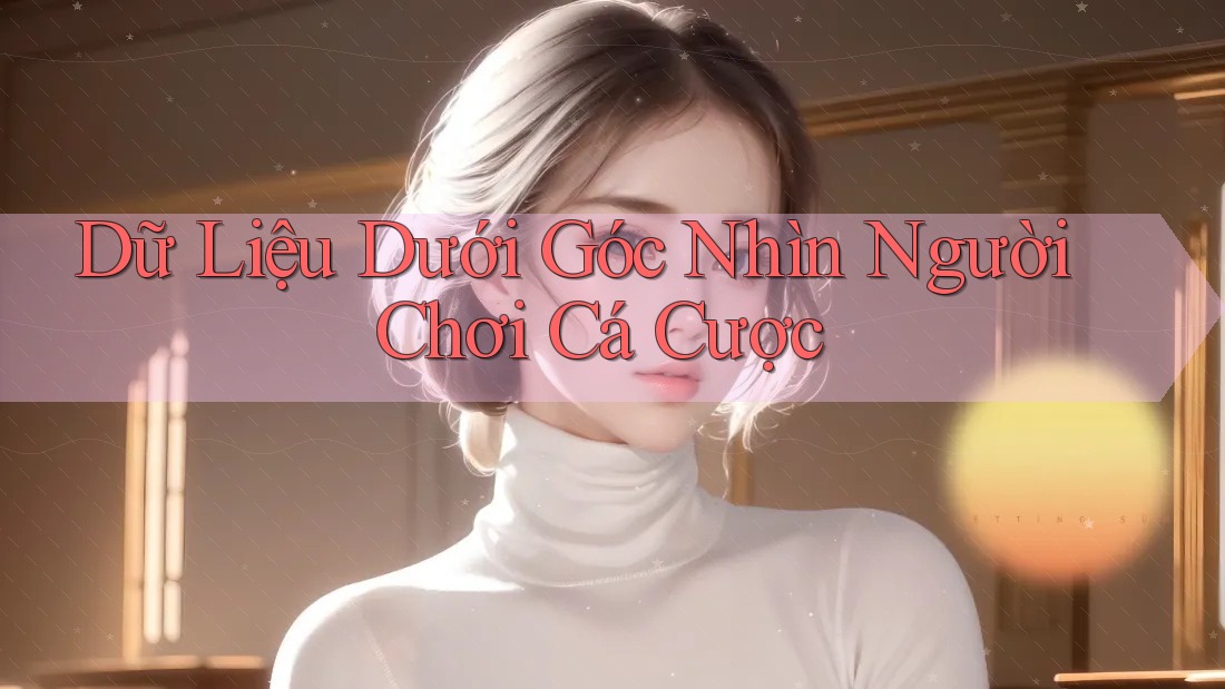 Dữ Liệu Dưới Góc Nhìn Người Chơi Cá Cược
