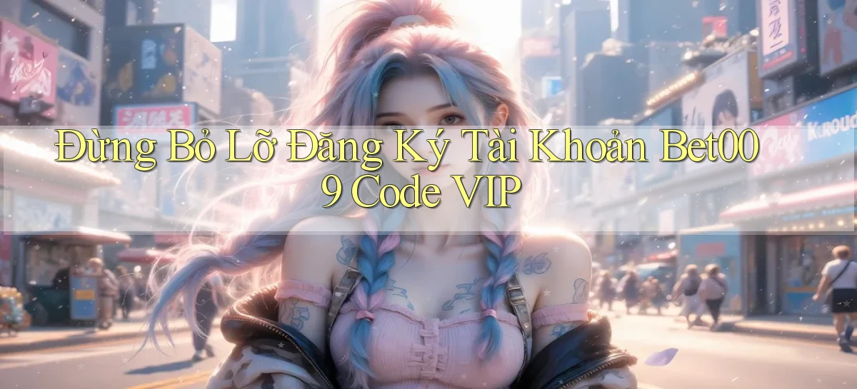 đừng bỏ lỡ đăng ký tài khoản bet009 code vip