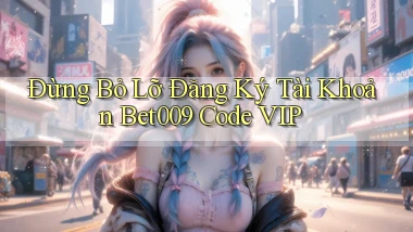 đừng bỏ lỡ đăng ký tài khoản bet009 code vip