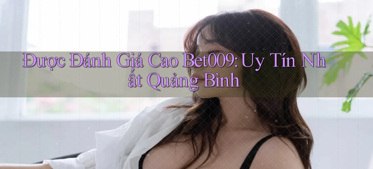 được đánh giá cao bet009 uy tín nhất Quảng Bình