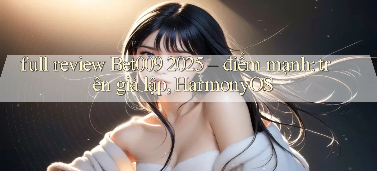 full review Bet009 2025   điểm mạnh trên giả lập, HarmonyOS