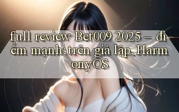 full review Bet009 2025   điểm mạnh trên giả lập, HarmonyOS