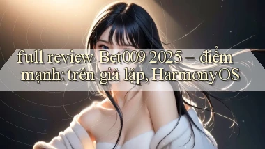 full review Bet009 2025   điểm mạnh trên giả lập, HarmonyOS