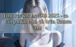 full review bet009 2025   so với phiên bản cũ trên Samsung