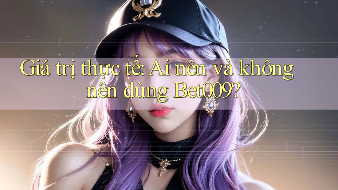 Giá trị thực tế: Ai nên và không nên dùng Bet009?
