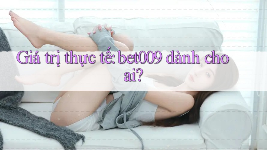 Giá trị thực tế: bet009 dành cho ai?