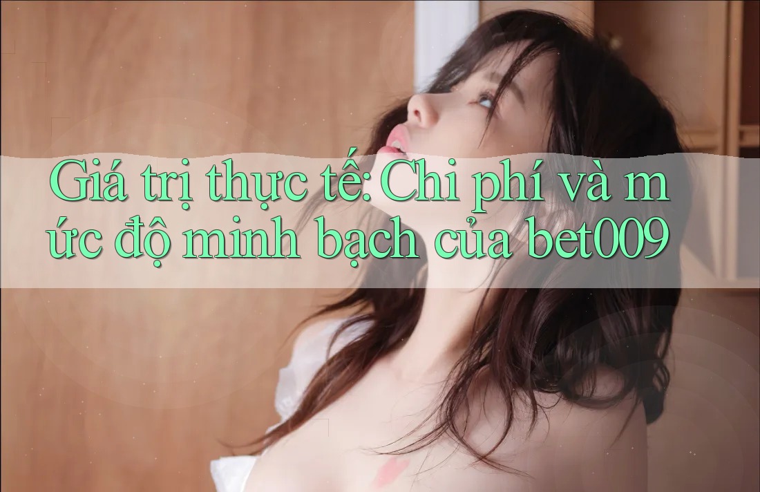 Giá trị thực tế: Chi phí và mức độ minh bạch của bet009