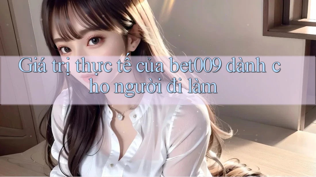 Giá trị thực tế của bet009 dành cho người đi làm
