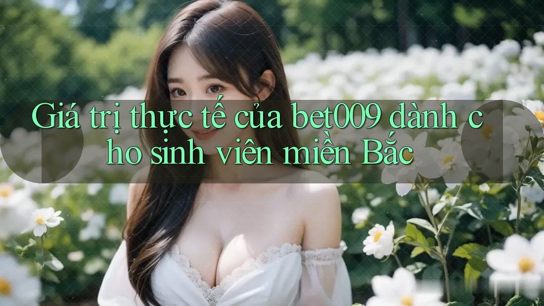 Giá trị thực tế của bet009 dành cho sinh viên miền Bắc