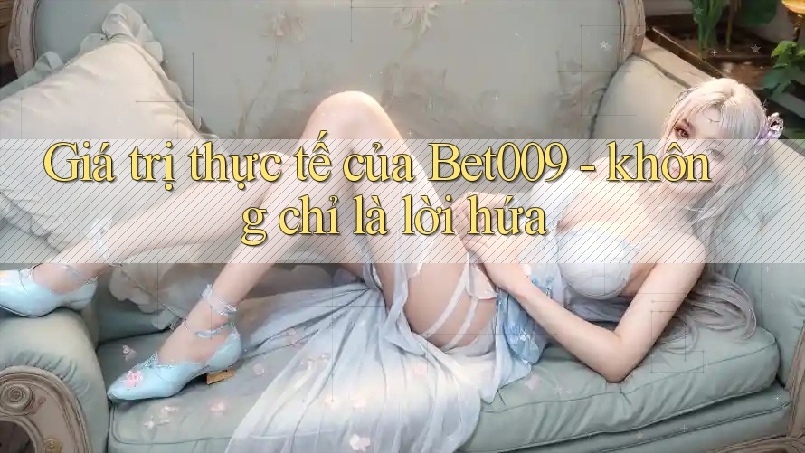 Giá trị thực tế của Bet009 - không chỉ là lời hứa