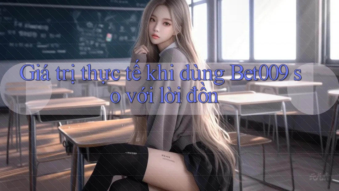 Giá trị thực tế khi dùng Bet009 so với lời đồn