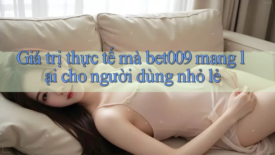 Giá trị thực tế mà bet009 mang lại cho người dùng nhỏ lẻ Giá trị thực tế mà bet009 mang lại cho người dùng nhỏ lẻ