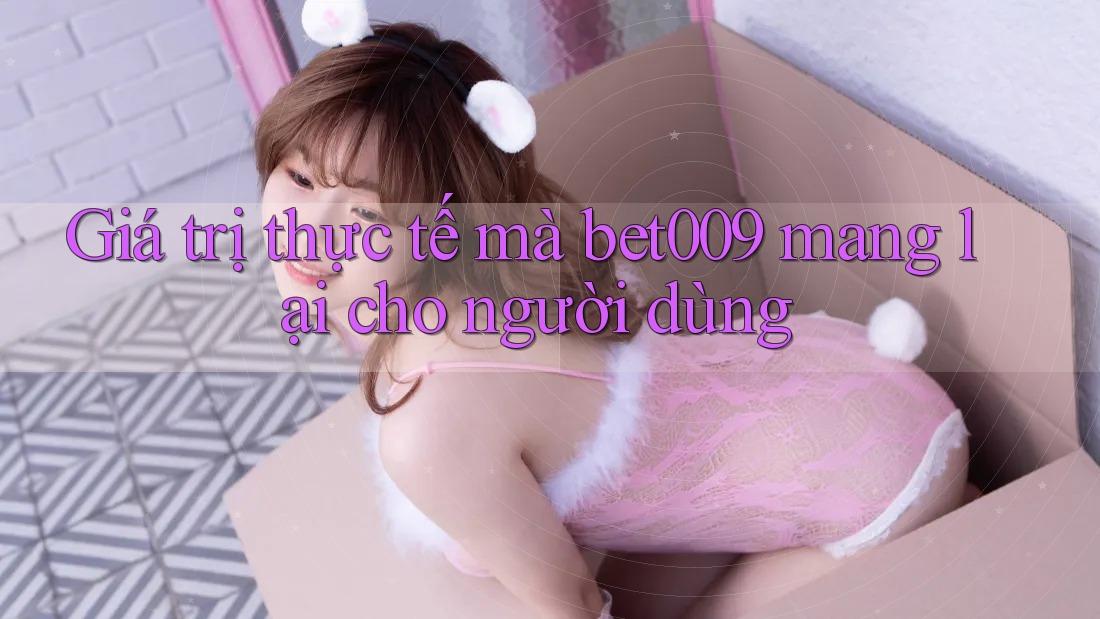 Giá trị thực tế mà Bet009 mang lại cho người dùng