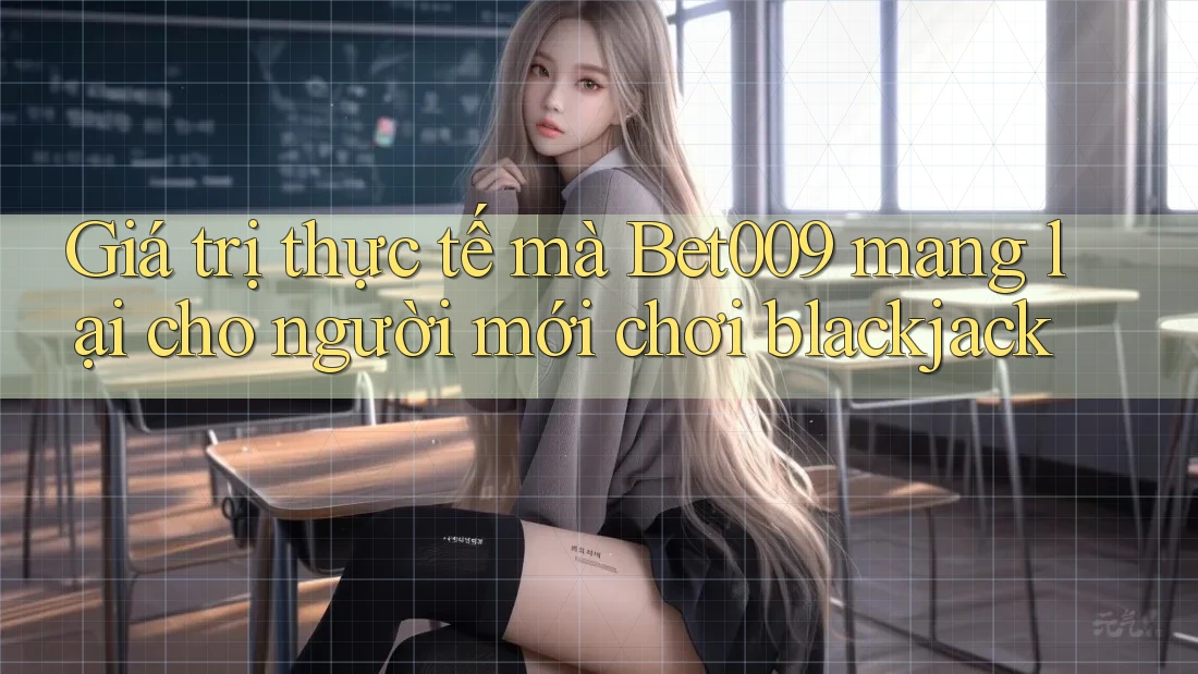 Giá trị thực tế mà Bet009 mang lại cho người mới chơi blackjack