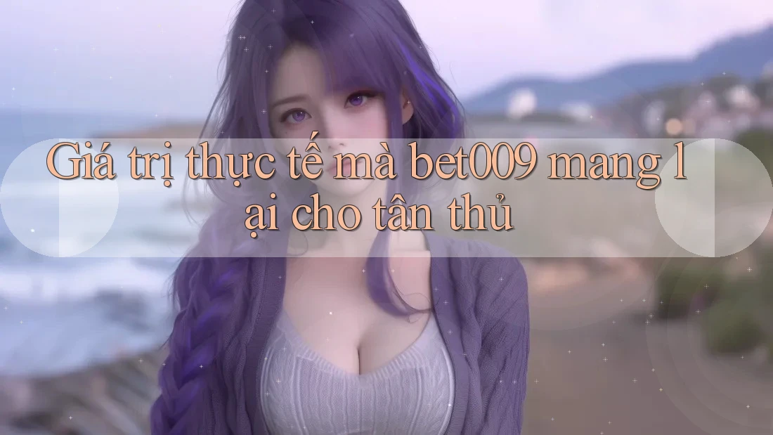 Giá trị thực tế mà bet009 mang lại cho tân thủ