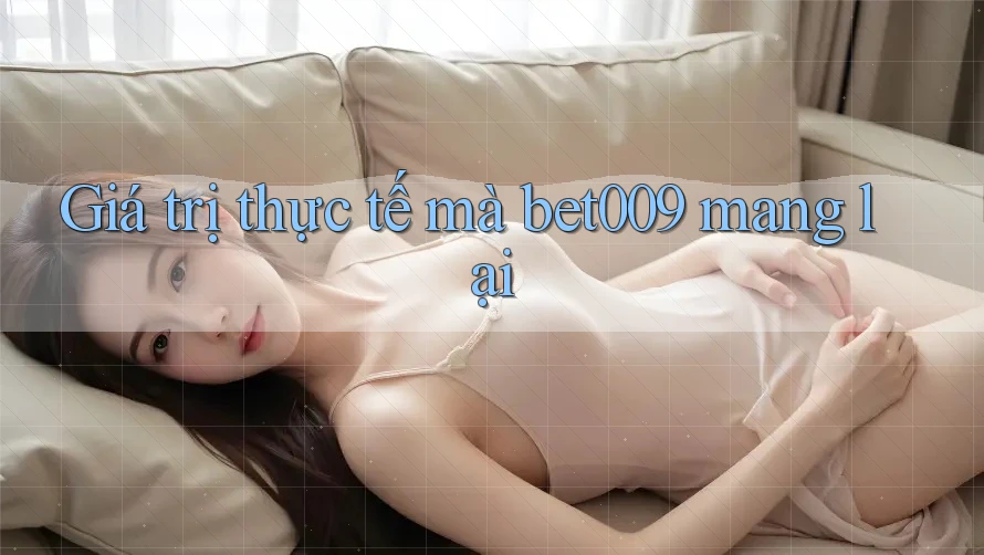 Giá trị thực tế mà bet009 mang lại