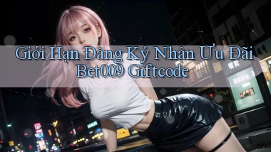 giới hạn đăng ký nhận ưu đãi bet009 giftcode