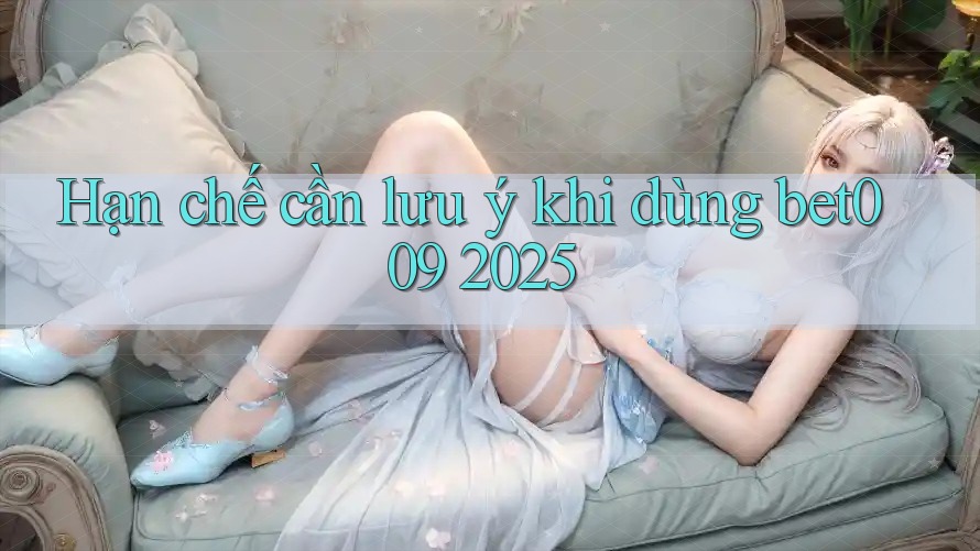 Hạn chế cần lưu ý khi dùng bet009 2025