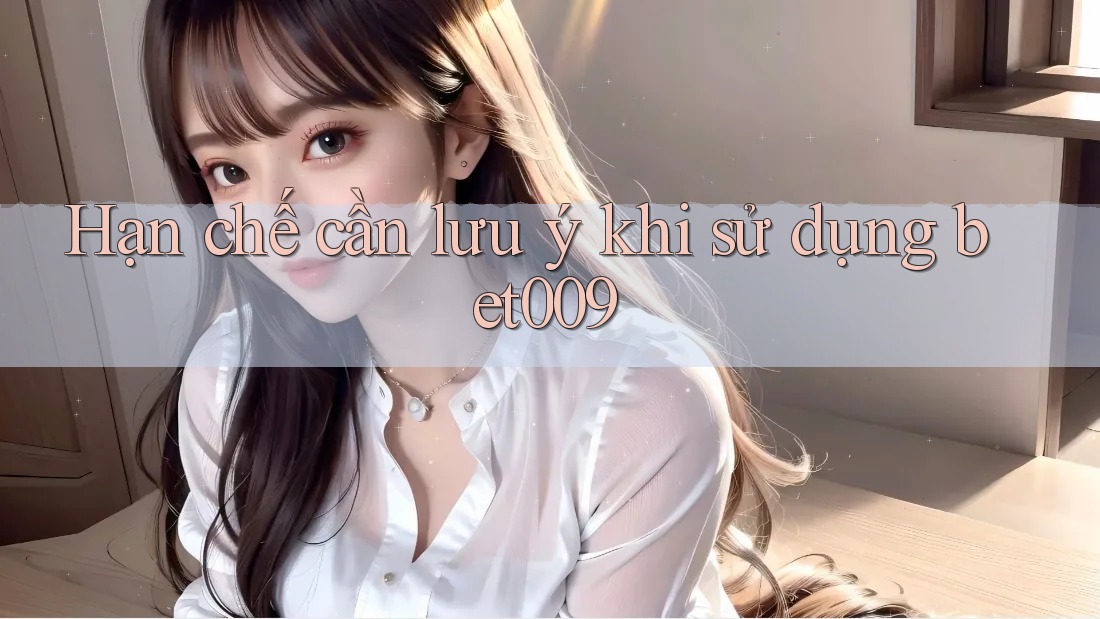 Hạn chế cần lưu ý khi sử dụng bet009