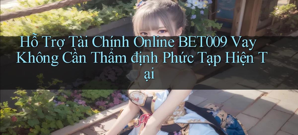 hỗ trợ tài chính online bet009 vay không cần thẩm định phức tạp hiện tại