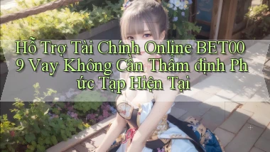 hỗ trợ tài chính online bet009 vay không cần thẩm định phức tạp hiện tại