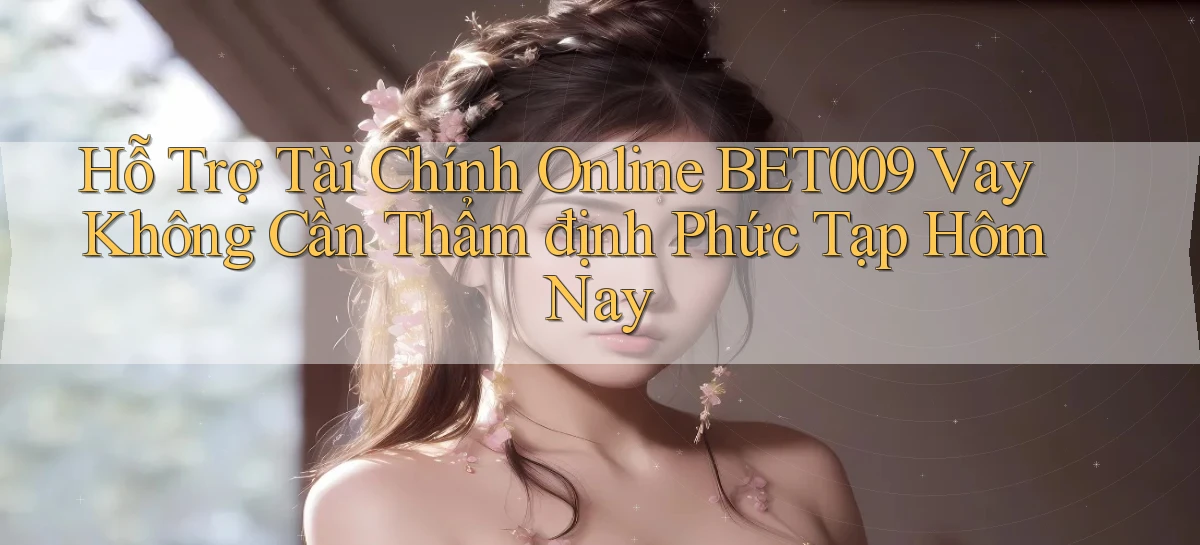 hỗ trợ tài chính online bet009 vay không cần thẩm định phức tạp hôm nay