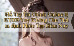 hỗ trợ tài chính online bet009 vay không cần thẩm định phức tạp hôm nay