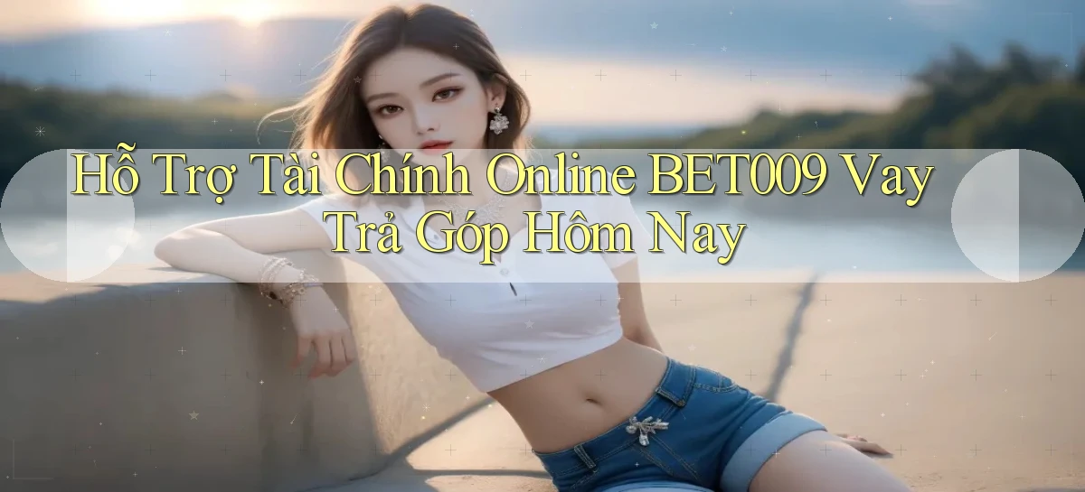 hỗ trợ tài chính online bet009 vay trả góp hôm nay