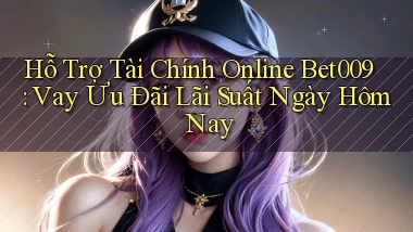 hỗ trợ tài chính online bet009 vay ưu đãi lãi suất ngày hôm nay