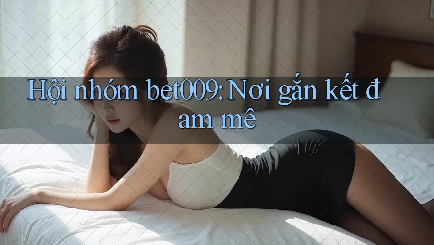 Hội nhóm bet009: Nơi gắn kết đam mê
