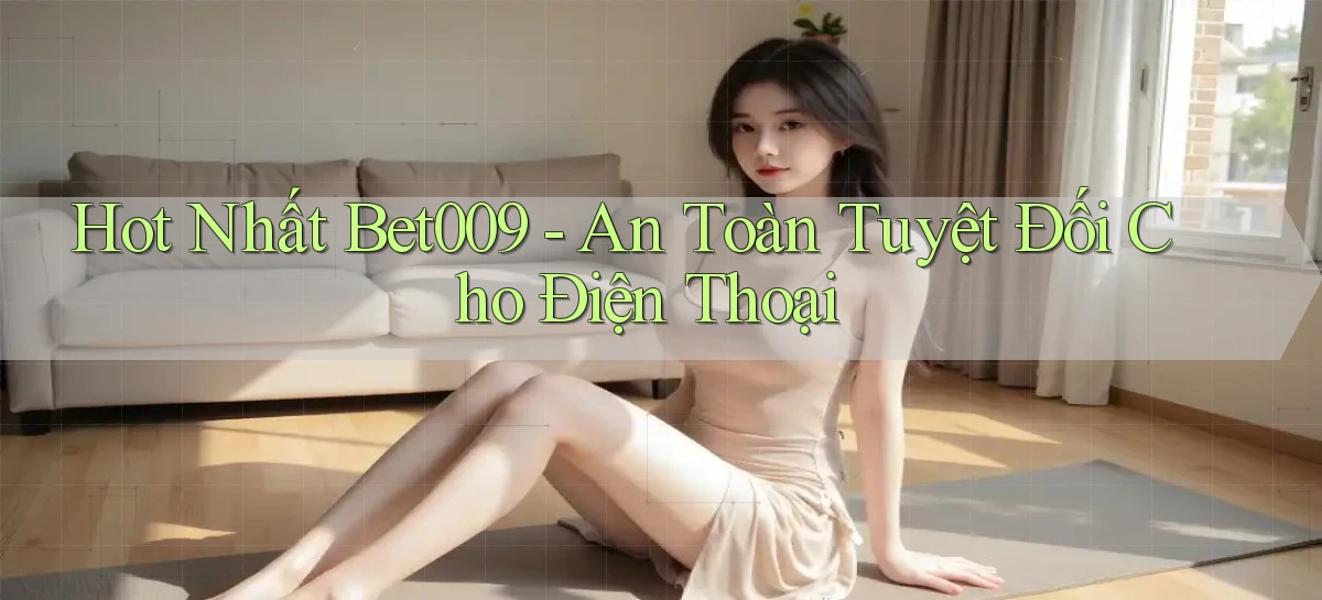 hot nhất bet009 an toàn tuyệt đối cho điện thoại