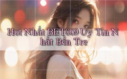 hot nhất bet009 uy tín nhất Bến Tre