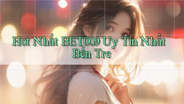 hot nhất bet009 uy tín nhất Bến Tre