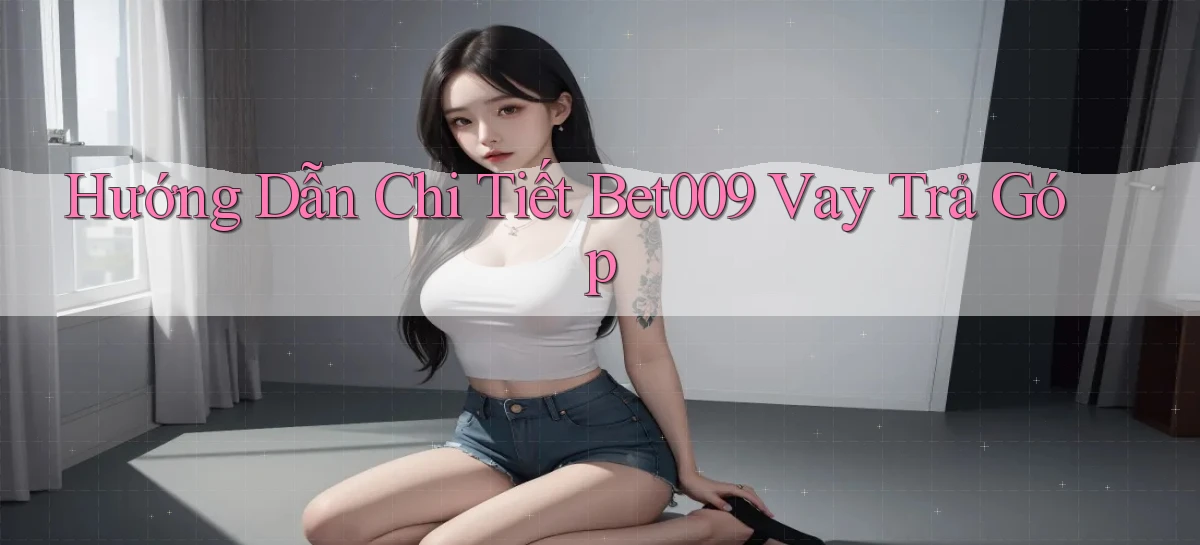 hướng dẫn chi tiết bet009 vay trả góp