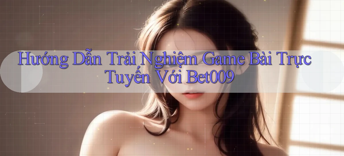 hướng dẫn trải nghiệm game bài trực tuyến với bet009