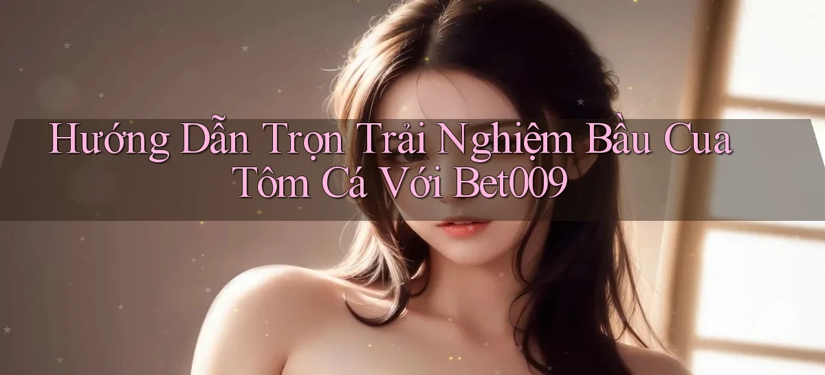 hướng dẫn trọn trải nghiệm bầu cua tôm cá với bet009