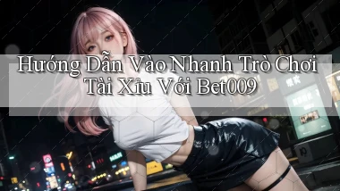 hướng dẫn vào nhanh trò chơi tài xỉu với bet009