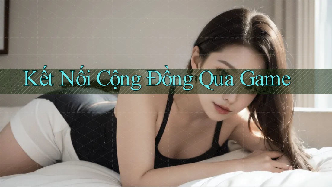Kết Nối Cộng Đồng Qua Game