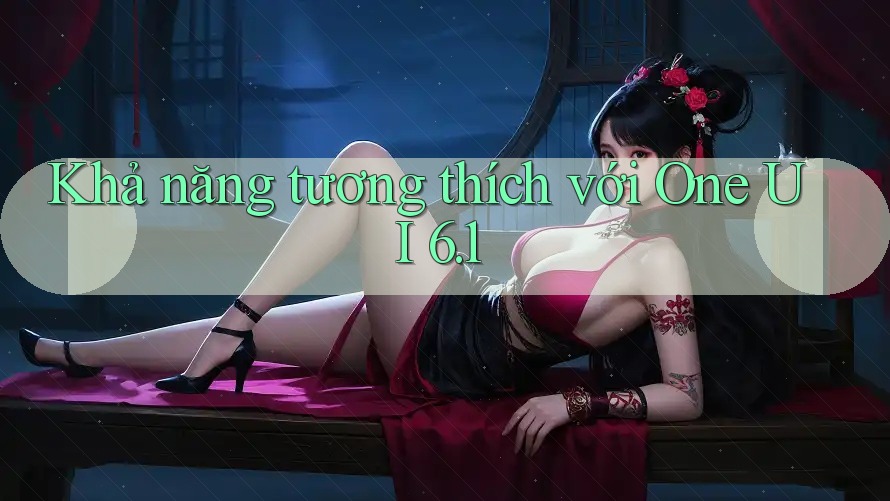 Khả năng tương thích với One UI 6. 1