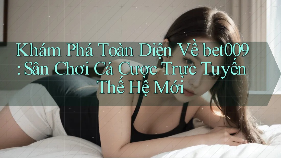 Khám Phá Toàn Diện Về bet009: Sân Chơi Cá Cược Trực Tuyến Thế Hệ Mới