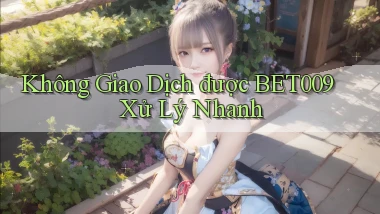 không giao dịch được bet009 xử lý nhanh