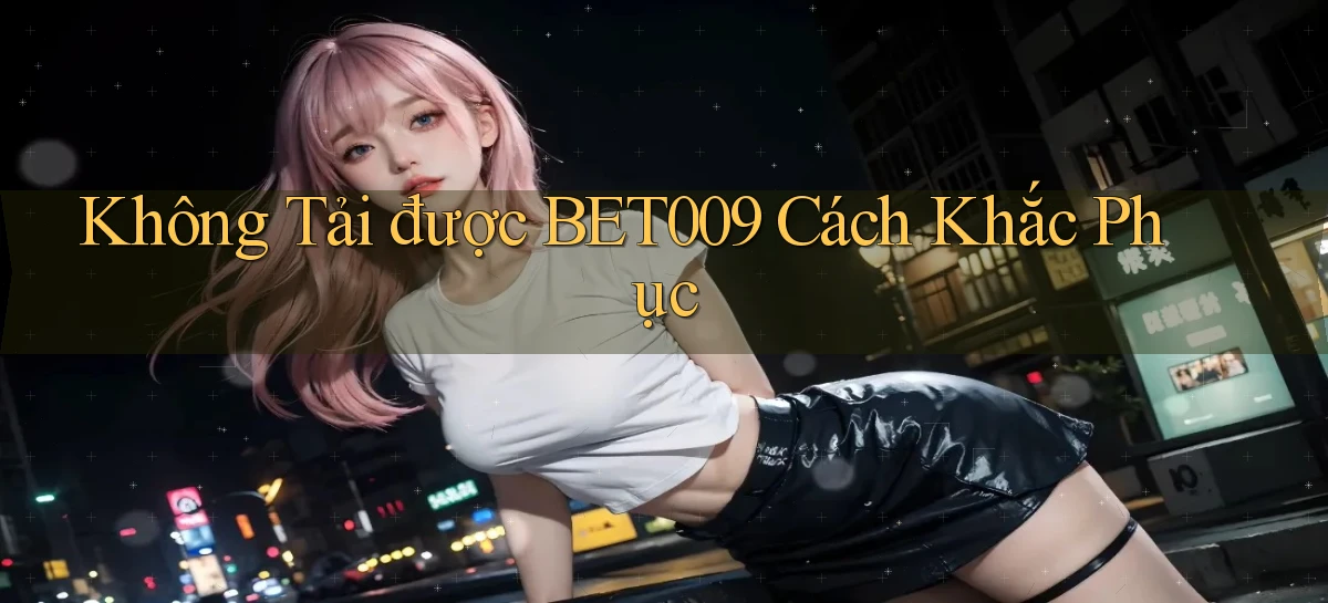 không tải được bet009 cách khắc phục