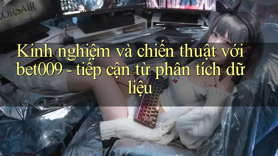 Kinh nghiệm và chiến thuật với bet009 - tiếp cận từ phân tích dữ liệu