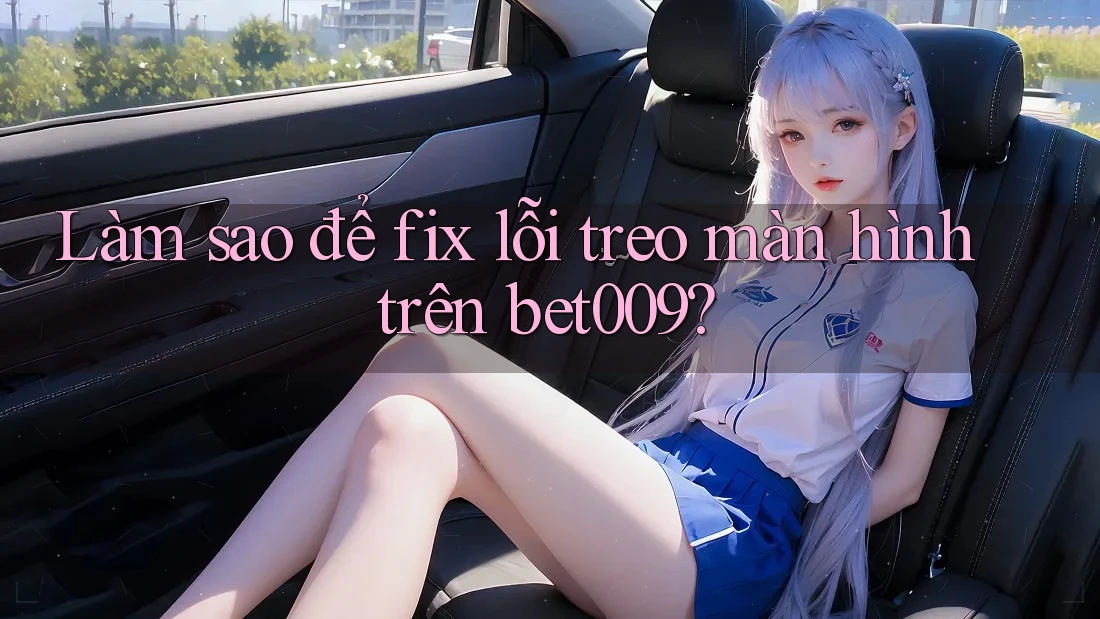 Làm sao để fix lỗi treo màn hình trên bet009? Làm sao để fix lỗi treo màn hình trên bet009?