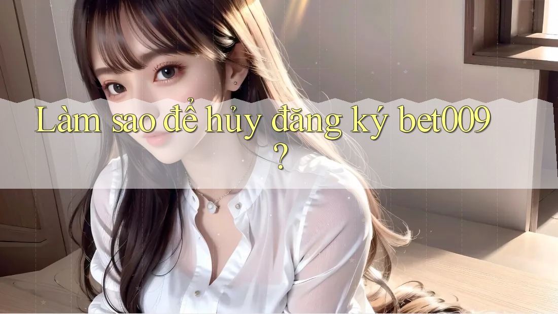 Làm sao để hủy đăng ký bet009?