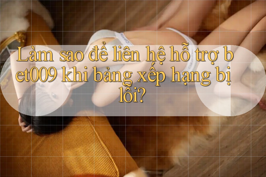 Làm sao để liên hệ hỗ trợ bet009 khi bảng xếp hạng bị lỗi? Làm sao để liên hệ hỗ trợ bet009 khi bảng xếp hạng bị lỗi?