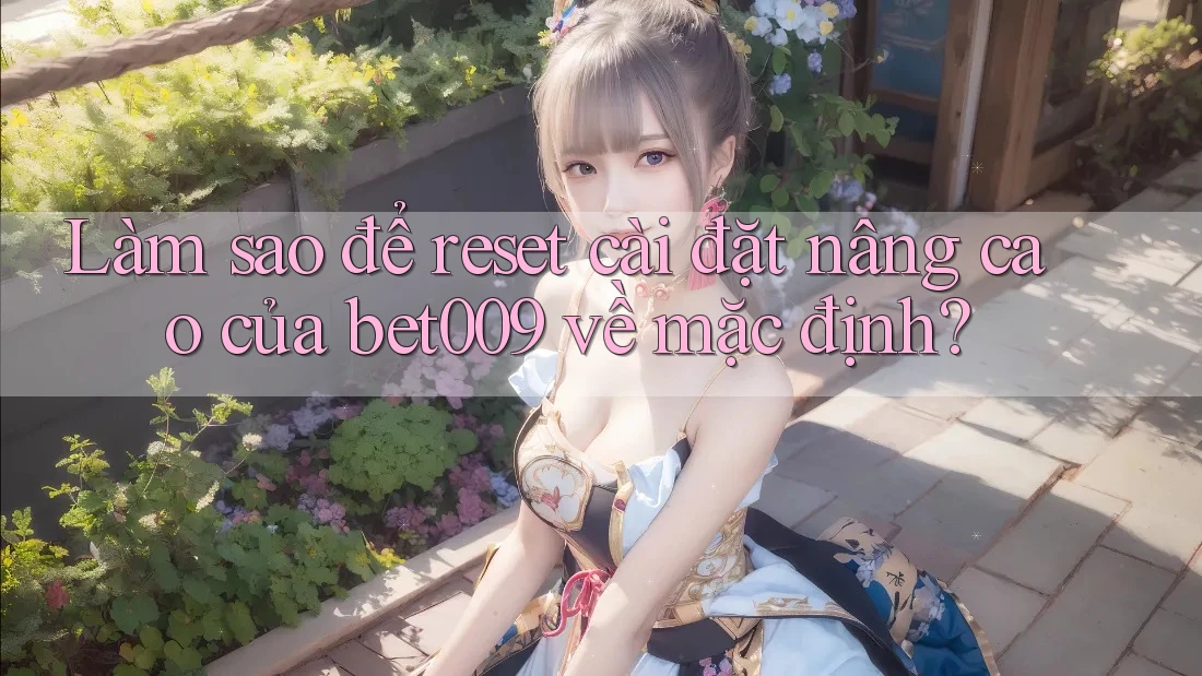 Làm sao để reset cài đặt nâng cao của bet009 về mặc định?