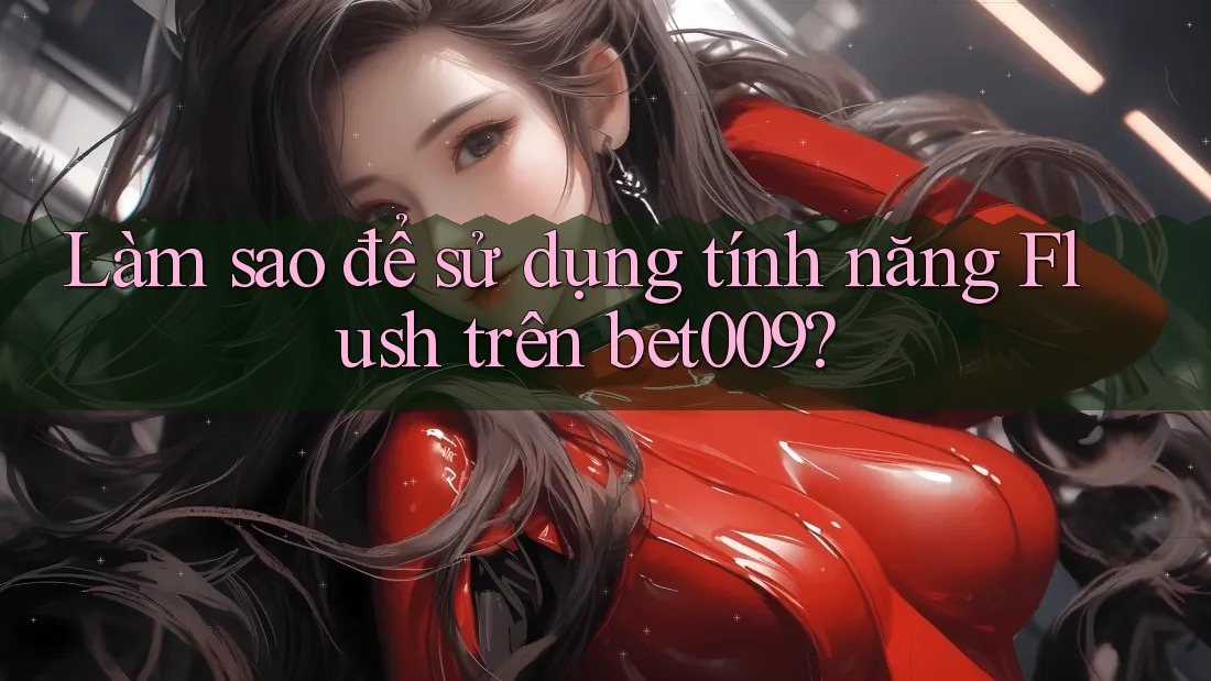Làm sao để sử dụng tính năng Flush trên bet009?